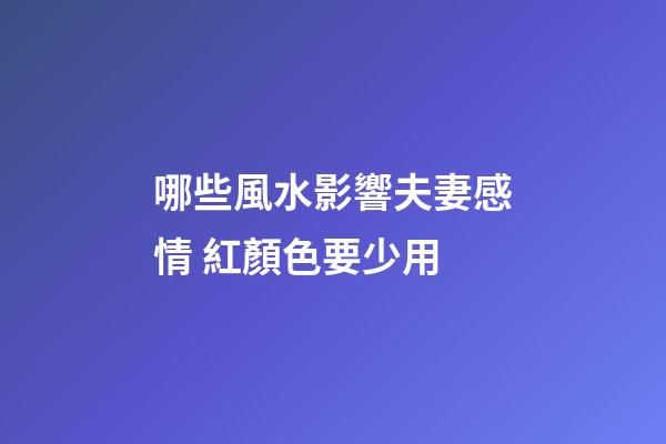 哪些風水影響夫妻感情 紅顏色要少用